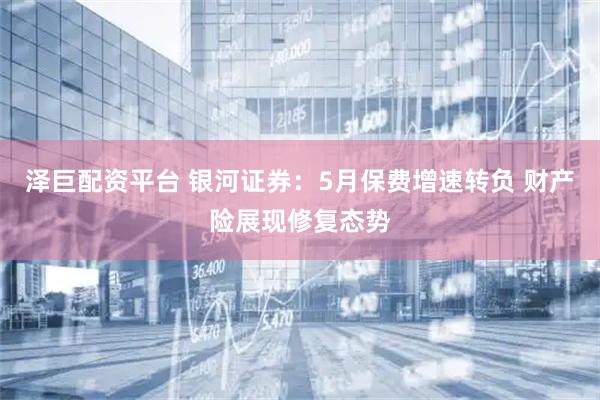 泽巨配资平台 银河证券:5月保费增速转负 财产险展现修复态势