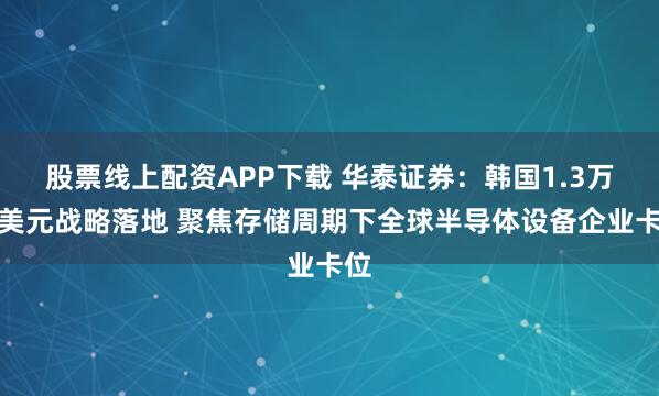 股票线上配资APP下载 华泰证券：韩国1.3万亿美元战略落地 聚焦存储周期下全球半导体设备企业卡位